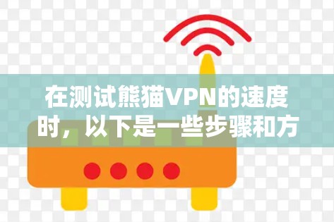 在测试熊猫VPN的速度时，以下是一些步骤和方法