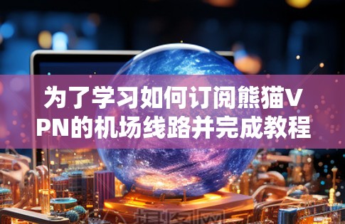 为了学习如何订阅熊猫VPN的机场线路并完成教程，可以按照以下步骤进行