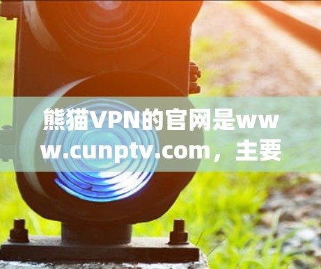 熊猫VPN的官网是www.cunptv.com,主要提供VPN服务,帮助用户访问安全的网络环境。以下是访问和使用熊猫VPN的步骤和说明 熊猫VPN的官网是www.cunptv.com,主要提供VPN服务,帮助用户访问安全的网络环境。以下是访问和使用熊猫VPN的步骤和说明