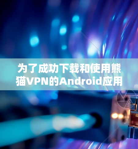 为了成功下载和使用熊猫VPN的Android应用,您可以按照以下步骤进行操作 为了成功下载和使用熊猫VPN的Android应用,您可以按照以下步骤进行操作