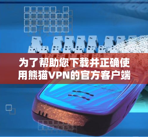 为了帮助您下载并正确使用熊猫VPN的官方客户端，以下是详细的步骤和注意事项