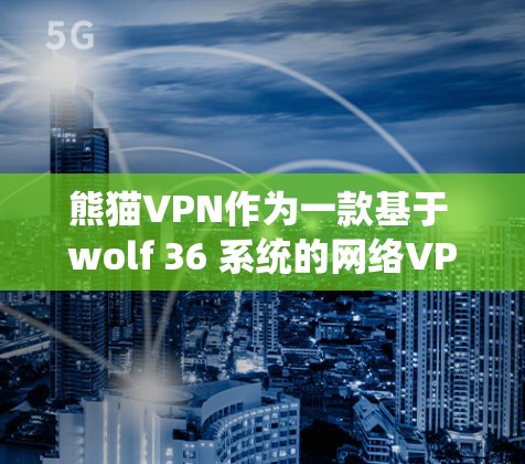 熊猫VPN作为一款基于 wolf 36 系统的网络VPN服务，以其可靠的功能和贴心的体验受到广泛好评。以下是对熊猫VPN功能的评测