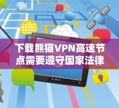 下载熊猫VPN高速节点需要遵守国家法律法规，确保安全和合规。以下是详细的步骤和注意事项