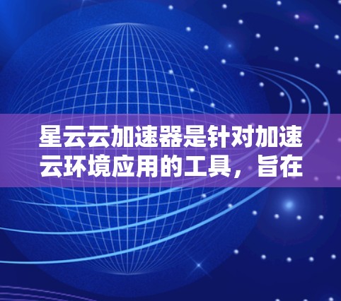 星云云加速器是针对加速云环境应用的工具,旨在提升应用运行效率。星云云加速器的最新版本通常会包含以下特点 星云云加速器是针对加速云环境应用的工具,旨在提升应用运行效率。星云云加速器的最新版本通常会包含以下特点