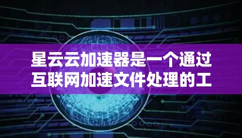星云云加速器是一个通过互联网加速文件处理的工具,主要用于测试电脑和手机的性能。以下是对星云云加速器的详细分析 星云云加速器是一个通过互联网加速文件处理的工具,主要用于测试电脑和手机的性能。以下是对星云云加速器的详细分析
