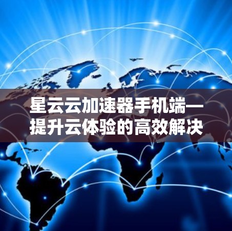 星云云加速器手机端—提升云体验的高效解决方案