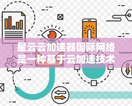 星云云加速器国际网络是一种基于云加速技术的网络加速装置,旨在为用户提供快速、便捷的网络加速服务。以下是关于该设备的详细信息 星云云加速器国际网络是一种基于云加速技术的网络加速装置,旨在为用户提供快速、便捷的网络加速服务。以下是关于该设备的详细信息