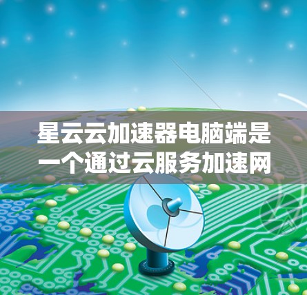 星云云加速器电脑端是一个通过云服务加速网络连接,提升电脑性能的系统。以下是对其使用方法的详细指南 星云云加速器电脑端是一个通过云服务加速网络连接,提升电脑性能的系统。以下是对其使用方法的详细指南