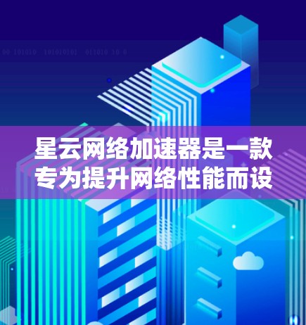 星云网络加速器是一款专为提升网络性能而设计的加速软件,支持多种网络技术,如4G、5G、Wi-Fi、蓝牙、M2M等。以下是关于星云网络加速器的详细介绍 星云网络加速器是一款专为提升网络性能而设计的加速软件,支持多种网络技术,如4G、5G、Wi-Fi、蓝牙、M2M等。以下是关于星云网络加速器的详细介绍