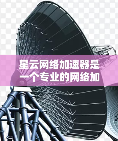 星云网络加速器是一个专业的网络加速工具，旨在帮助用户提升网络连接的流畅度和稳定性。它通过优化网络带宽分配和智能推荐，能够有效提升视频播放、下载和文件传输的性能。以下是对星云网络加速器的评测