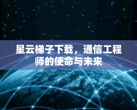 星云梯子下载,通信工程师的使命与未来 星云梯子下载,通信工程师的使命与未来