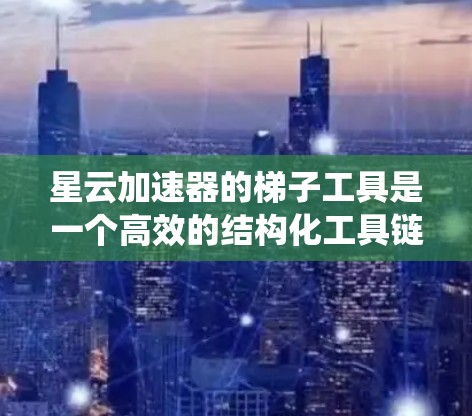 星云加速器的梯子工具是一个高效的结构化工具链，旨在帮助用户系统地管理下载和搜索加速工具。以下是对梯子工具的详细分析和总结