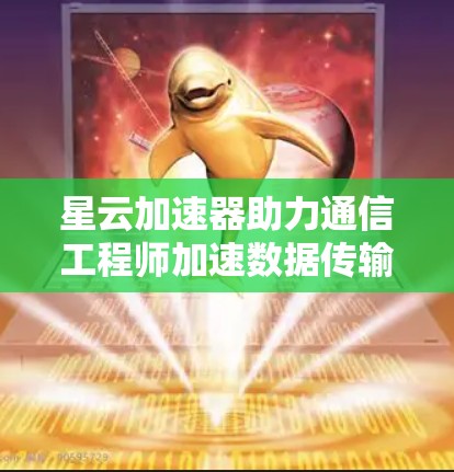 星云加速器助力通信工程师加速数据传输 星云加速器助力通信工程师加速数据传输