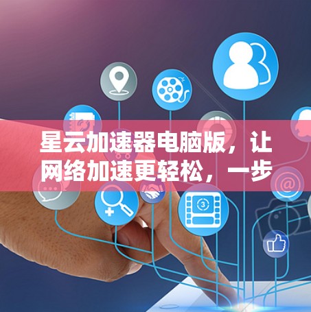 星云加速器电脑版，让网络加速更轻松，一步到位！