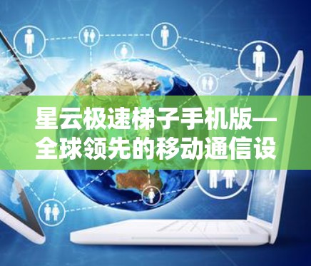 星云极速梯子手机版—全球领先的移动通信设备 星云极速梯子手机版—全球领先的移动通信设备