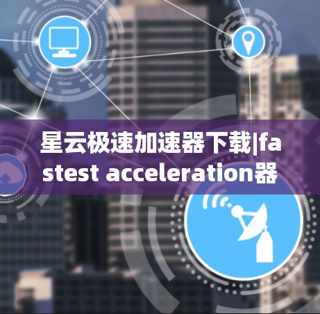 星云极速加速器下载|fastest acceleration器下载|fastest free acceleration器下载 星云极速加速器下载|fastest acceleration器下载|fastest free acceleration器下载