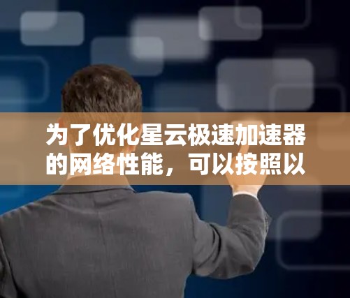 为了优化星云极速加速器的网络性能,可以按照以下步骤进行调整和优化 为了优化星云极速加速器的网络性能,可以按照以下步骤进行调整和优化