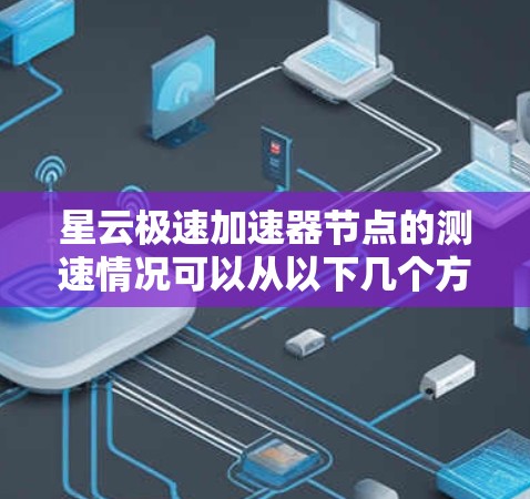 星云极速加速器节点的测速情况可以从以下几个方面进行分析