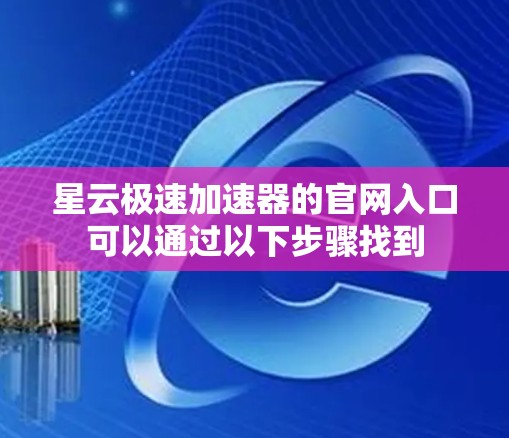 星云极速加速器的官网入口可以通过以下步骤找到 星云极速加速器的官网入口可以通过以下步骤找到