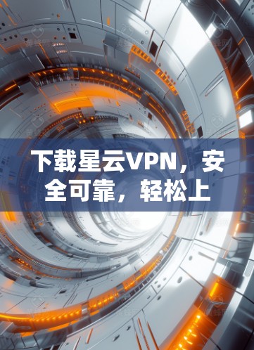 下载星云VPN,安全可靠,轻松上网 下载星云VPN,安全可靠,轻松上网