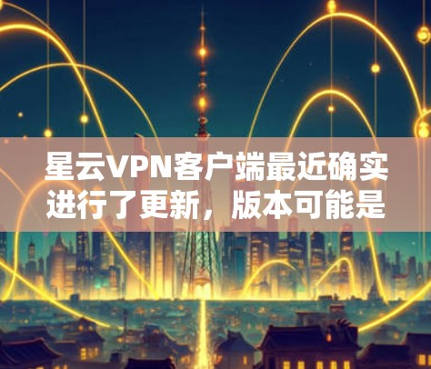 星云VPN客户端最近确实进行了更新，版本可能是从v5.到v6.或v7.这些更新通常会包括以下几方面