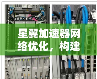 星翼加速器网络优化,构建高效通信网络 星翼加速器网络优化,构建高效通信网络
