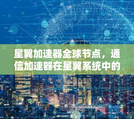 星翼加速器全球节点，通信加速器在星翼系统中的创新应用
