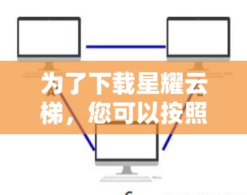为了下载星耀云梯,您可以按照以下步骤进行 为了下载星耀云梯,您可以按照以下步骤进行
