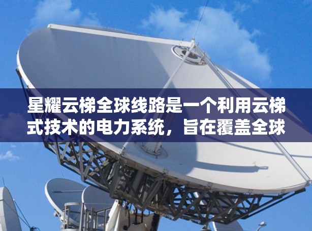 星耀云梯全球线路是一个利用云梯式技术的电力系统，旨在覆盖全球范围内的电力传输和输送。以下是对该项目的详细介绍