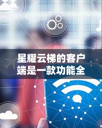 星耀云梯的客户端是一款功能全面的电力监控和管理软件，主要功能包括