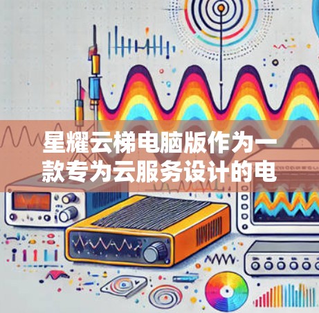 星耀云梯电脑版作为一款专为云服务设计的电脑，具备以下主要特点