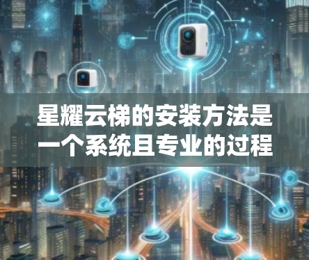 星耀云梯的安装方法是一个系统且专业的过程,涉及多个步骤,确保结构的稳固性和安全性。以下是一个详细的安装步骤指南 星耀云梯的安装方法是一个系统且专业的过程,涉及多个步骤,确保结构的稳固性和安全性。以下是一个详细的安装步骤指南