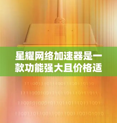 星耀网络加速器是一款功能强大且价格适中的网络加速器，适合多种用户需求。以下是对该产品的详细介绍