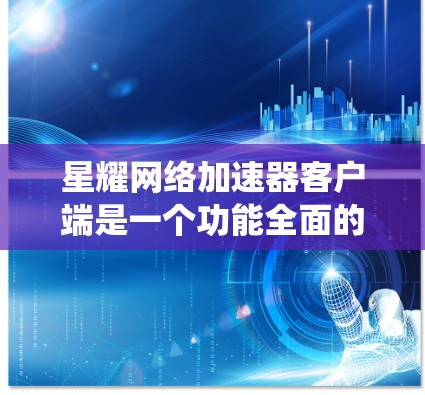 星耀网络加速器客户端是一个功能全面的网络加速工具，适用于多种系统和配置需求。以下是对该工具的详细介绍