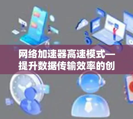 网络加速器高速模式—提升数据传输效率的创新解决方案 网络加速器高速模式—提升数据传输效率的创新解决方案