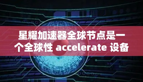 星耀加速器全球节点是一个全球性 accelerate 设备,主要用于在星耀地区进行加速技术的研究和开发。以下是关于该节点的详细介绍 星耀加速器全球节点是一个全球性 accelerate 设备,主要用于在星耀地区进行加速技术的研究和开发。以下是关于该节点的详细介绍