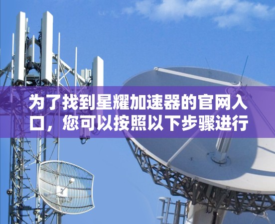 为了找到星耀加速器的官网入口，您可以按照以下步骤进行