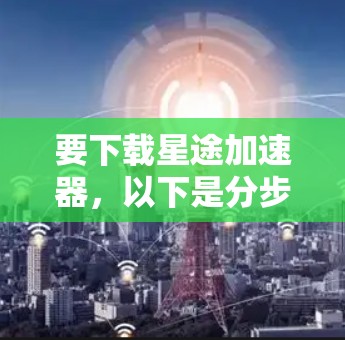 要下载星途加速器，以下是分步指南