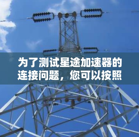 为了测试星途加速器的连接问题，您可以按照以下步骤操作