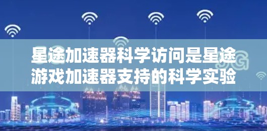 星途加速器科学访问是星途游戏加速器支持的科学实验功能,允许开发者在星途上运行科学实验,如设计实验、数据分析和模型测试。科学访问可提升游戏性能,支持多种游戏平台。以下是科学访问的详细解释 星途加速器科学访问是星途游戏加速器支持的科学实验功能,允许开发者在星途上运行科学实验,如设计实验、数据分析和模型测试。科学访问可提升游戏性能,支持多种游戏平台。以下是科学访问的详细解释