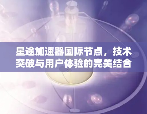 星途加速器国际节点，技术突破与用户体验的完美结合