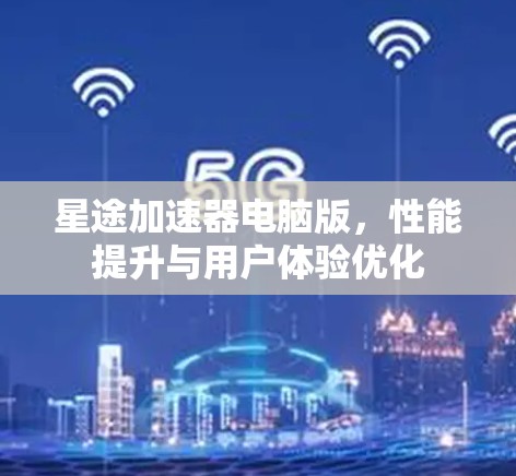 星途加速器电脑版,性能提升与用户体验优化 星途加速器电脑版,性能提升与用户体验优化