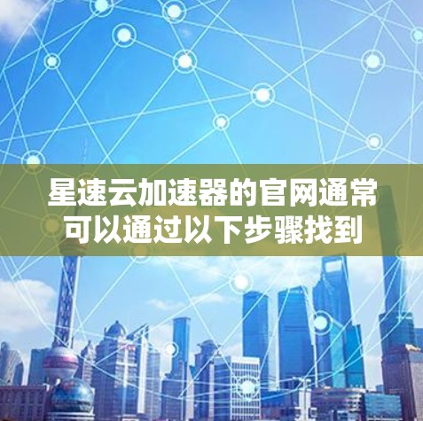 星速云加速器的官网通常可以通过以下步骤找到
