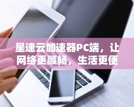 星速云加速器PC端，让网络更顺畅，生活更便利