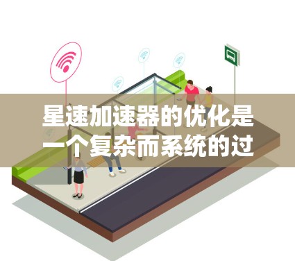 星速加速器的优化是一个复杂而系统的过程,涉及多个方面的改进。以下是对优化星速加速器线路的详细计划 星速加速器的优化是一个复杂而系统的过程,涉及多个方面的改进。以下是对优化星速加速器线路的详细计划