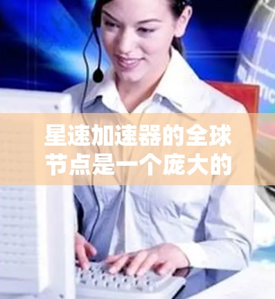 星速加速器的全球节点是一个庞大的网络,整合了多个国家的技术和资源,为加速技术的全球发展提供了坚实的基础。以下是关于星速加速器全球节点的详细信息 星速加速器的全球节点是一个庞大的网络,整合了多个国家的技术和资源,为加速技术的全球发展提供了坚实的基础。以下是关于星速加速器全球节点的详细信息