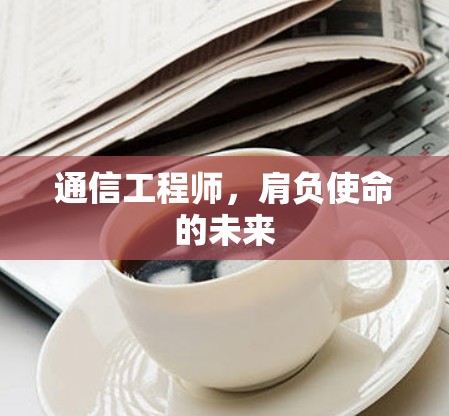 通信工程师，肩负使命的未来