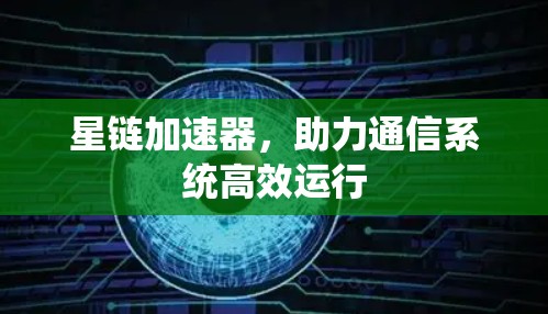 星链加速器,助力通信系统高效运行 星链加速器,助力通信系统高效运行