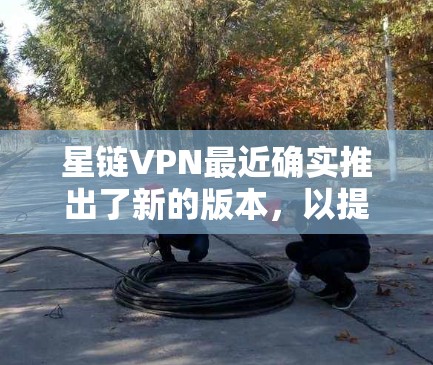 星链VPN最近确实推出了新的版本，以提供更流畅的体验和更安全的环境。如果你正在寻找最新版本的星链VPN下载，以下是一些推荐