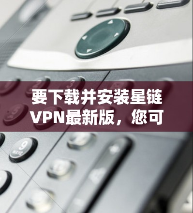 要下载并安装星链VPN最新版,您可以按照以下步骤进行 要下载并安装星链VPN最新版,您可以按照以下步骤进行